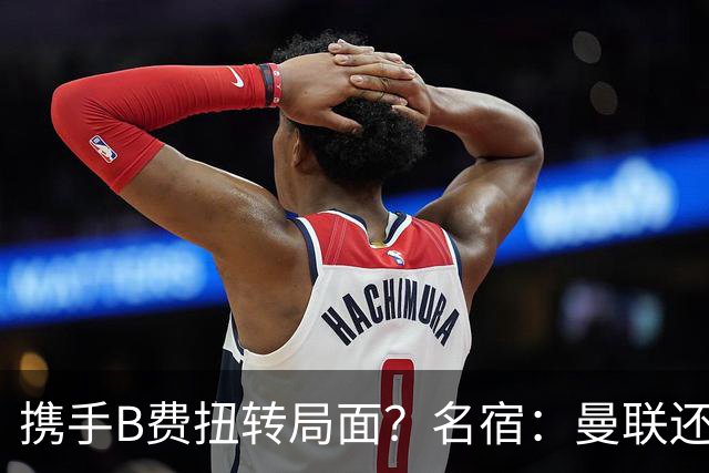 携手B费扭转局面？名宿：曼联还是快放过卡里克吧！